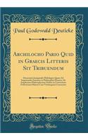 Archilocho Pario Quid in Graecis Litteris Sit Tribuendum: Dissertatio Inauguralis Philologica Quam Ad Impetrandos Summos in Philosophia Honores AB Amplissimo Philosophorum Ordine in Universitate Fridericiana Halensi Cum Vitebergensi Consociata