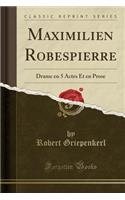 Maximilien Robespierre: Drame En 5 Actes Et En Prose (Classic Reprint)