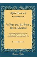 Au Pays Des Ba-Rotsi, Haut-Zambï¿½ze: Voyage d'Exploration En Afrique Et Retour Par Les Chutes Victoria, Le Matï¿½bï¿½lï¿½land, Le Transvaal, Natal, Le Cap (Classic Reprint): Voyage d'Exploration En Afrique Et Retour Par Les Chutes Victoria, Le Matï¿½bï¿½lï¿½land, Le Transvaal, Natal, Le Cap (Classic Reprint)