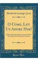 O Come, Let Us Adore Him!: A Short Manual of Instructions for Those Assisting at the Eucharistic Sacrifice (Classic Reprint)