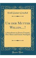 Um der Mutter Willen....!: Lebensdrama in Einem Vorspiel, Drei Akten und Einem Nachspiel (Classic Reprint)