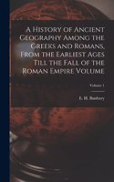 History of Ancient Geography Among the Greeks and Romans, From the Earliest Ages Till the Fall of the Roman Empire Volume; Volume 1