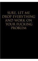 Sure, Let Me Drop Everything and Work on Your Fucking Problem: Blank Lined Journal Notebook,120 Pages, 6x9 - Funny, Offensive, Sarcastic, Office Coworker, BFF Gift, Cuss Words, Swear, HR, BG v2