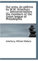 Our Army. an Address by W.W. Atterbury ... Delivered Before the Members of the Union League of Phila