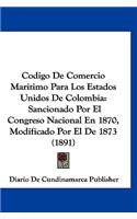 Codigo de Comercio Maritimo Para Los Estados Unidos de Colombia: Sancionado Por El Congreso Nacional En 1870, Modificado Por El de 1873 (1891)