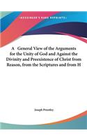 A General View of the Arguments for the Unity of God and Against the Divinity and Preexistence of Christ from Reason, from the Scriptures and from H