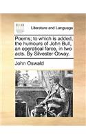 Poems; To Which Is Added, the Humours of John Bull, an Operatical Farce, in Two Acts. by Silvester Otway.