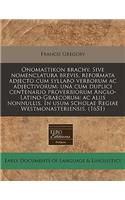 Onomastikon Brachy. Sive Nomenclatura Brevis, Reformata Adjecto Cum Syllabo Verborum AC Adjectivorum: Una Cum Duplici Centenario Proverbiorum Anglo-Latino-Graecorum: AC Aliis Nonnullis. in Usum Scholae Regiae Westmonasteriensis. (1651): Una Cum Duplici Centenario Proverbiorum Anglo-Latino-Graecorum: AC Aliis Nonnullis. in Usum Scholae Regiae Westmonasteriensis. (1651)