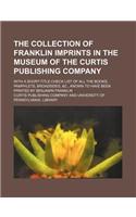 The Collection of Franklin Imprints in the Museum of the Curtis Publishing Company; With a Short-Title Check List of All the Books, Pamphlets, Broadsides, &C., Known to Have Been Printed by Benjamin Franklin