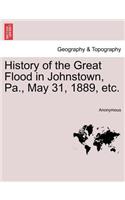 History of the Great Flood in Johnstown, Pa., May 31, 1889, Etc.