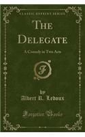 The Delegate: A Comedy in Two Acts (Classic Reprint)
