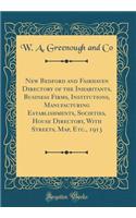 New Bedford and Fairhaven Directory of the Inhabitants, Business Firms, Institutions, Manufacturing Establishments, Societies, House Directory, with Streets, Map, Etc., 1913 (Classic Reprint)