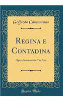 Regina E Contadina: Opera Semiseria in Tre Atti (Classic Reprint)