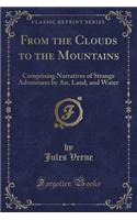 From the Clouds to the Mountains: Comprising Narratives of Strange Adventures by Air, Land, and Water (Classic Reprint)