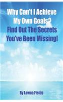 Why Can't I Achieve My Own Goals?: Find Out the Secrets You've Been Missing!