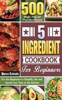 5 Ingredient Cookbook for Beginners: 500 Simple, Tasty and Time-Saved Recipes to for the Beginners to Simplify Life and Spend Less Time in the Kitchen