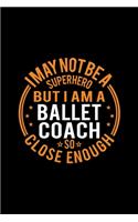 I May Not Be A Superhero But I'm A Ballet Coach So Close Enough: Lined Journal, 120 Pages, 6x9 Sizes, Funny Ballet Coach Notebook Gift for Team Coaches