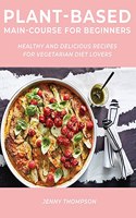 Plant-Based Main-Course for Beginners: Healthy and Delicious Recipes for Vegetarian Diet Lovers