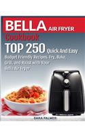BELLA AIR FRYER Cookbook: TOP 250 Quick And Easy Budget Friendly Recipes. Fry, Bake, Grill, and Roast with Your BELLA Air Fryer