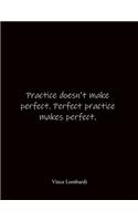 Practice doesn't make perfect. Perfect practice makes perfect. Vince Lombardi