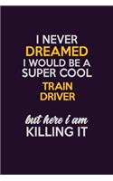 I Never Dreamed I Would Be A Super cool Train Driver But Here I Am Killing It: Career journal, notebook and writing journal for encouraging men, women and kids. A framework for building your career.