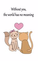 Without you, the world has no meaning: Cat In Love On The White Cover This Sketch Pad notebook has 110 blank pages, White paper, Sketch, Draw and Paint