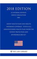 Group Health Plans and Health Insurance Coverage - Status as a Grandfathered Health Plan Under the Patient Protection and AffordableCare Act (US Internal Revenue Service Regulation) (IRS) (2018 Edition)