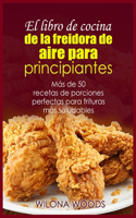 El libro de cocina de la freidora de aire para principiantes: Ma&#769;s de 50 recetas de porciones perfectas para frituras ma&#769;s saludables