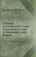 Manual of Instruction in Latin: On the Basis of Allen & Greenough's Latin Method