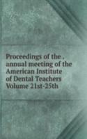 Proceedings of the . annual meeting of the American Institute of Dental Teachers Volume 21st-25th