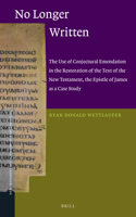 No Longer Written: The Use of Conjectural Emendation in the Restoration of the Text of the New Testament, the Epistle of James as a Case Study(44 New Testament Tools, Studies and Documents)