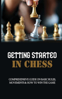 Getting Started In Chess: Comprehensive Guide On Basic Rules, Movements & How To Win The Game: Chess Tips And Tricks