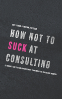 How not to suck at consulting: 28 insights and tactics for everybody starting in the consulting industry