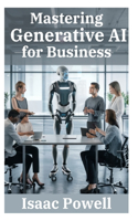 Mastering Generative AI for Business: Comprehensive Guide for Novices, Beginners, Pros, and Experts - Empower Your Enterprise!