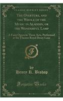 The Overture, and the Whole of the Music in Aladdin, or the Wonderful Lamp: A Fairy Opera in Three Acts, Performed at the Theatre Royal Drury Lane (Classic Reprint): A Fairy Opera in Three Acts, Performed at the Theatre Royal Drury Lane (Classic Reprint)