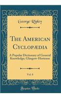 The American CyclopÃ¦dia, Vol. 8: A Popular Dictionary of General Knowledge; Glasgow-Hortense (Classic Reprint): A Popular Dictionary of General Knowledge; Glasgow-Hortense (Classic Reprint)