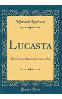 Lucasta: The Poems of Richard Lovelace, Esq. (Classic Reprint)