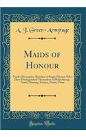 Maids of Honour: Twelve Descriptive Sketches of Single Women Who Have Distinguished Themselves in Philanthropy, Travel, Nursing, Science, Poetry, Prose (Classic Reprint)