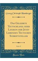 Das Gelehrte Teutschland, oder Lexikon der Jetzt Lebenden Teutschen Schriftsteller , Vol. 17 (Classic Reprint)