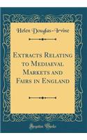 Extracts Relating to Mediaeval Markets and Fairs in England (Classic Reprint)