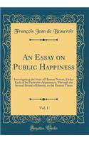 An Essay on Public Happiness, Vol. 1: Investigating the State of Human Nature, Under Each of Its Particular Appearance, Through the Several Period of History, to the Present Times (Classic Reprint)