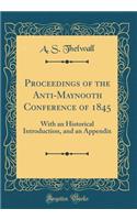 Proceedings of the Anti-Maynooth Conference of 1845: With an Historical Introduction, and an Appendix (Classic Reprint)