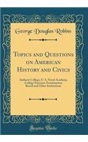 Topics and Questions on American History and Civics: Amherst College, U. S, Naval Academy, College Entrance Examination Board and Other Institutions (Classic Reprint)