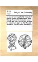 An Answer to That Part of Dr Middleton's Treatise, Intitled, an Examination of the Bishop of London's Discourses about the Use and Intent of Prophesy, Wherein He Endeavours to Prove, That Moses's Account of the Fall of Man, Is an Allegory: (English)