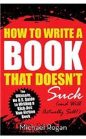 How to Write a Book That Doesn't Suck (and Will Actually Sell): The Ultimate, No B.S. Guide to Writing a Kick-Ass Non-Fiction Book
