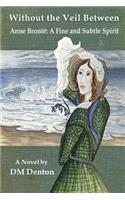 Without the Veil Between: Anne Brontë A Fine and Subtle Spirit