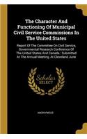 The Character And Functioning Of Municipal Civil Service Commissions In The United States: Report Of The Committee On Civil Service, Governmental Research Conference Of The United States And Canada: Submitted At The Annual Meeting, At Clev