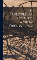 Agricultural Output of Saorsta&#769;t E&#769;ireann, 1926-27 [microform]