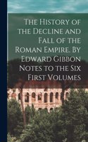 History of the Decline and Fall of the Roman Empire. By Edward Gibbon Notes to the Six First Volumes