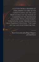 Letter From a Member of Parliament to One of His Constituents, on the Late Proceedings of the House of Commons in the Middlesex Elections. With a Postscript, Containing Some Observations on a Pamphlet Entitled, The Case of the Late Election for The